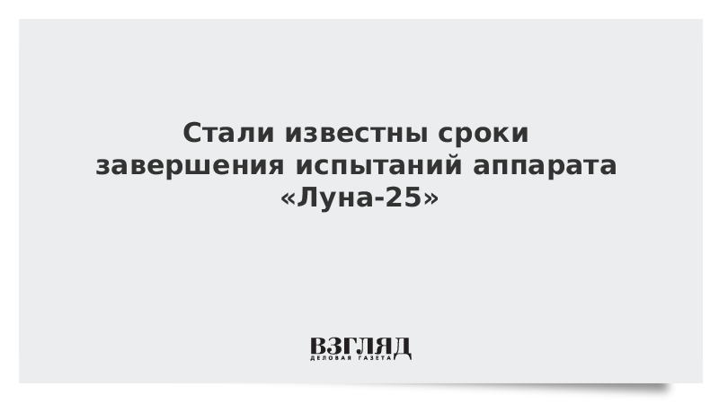 Стали известны сроки завершения испытаний аппарата «Луна-25»