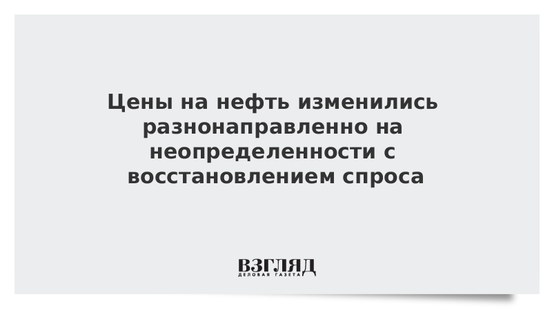 Цены на нефть изменились разнонаправленно на неопределенности с восстановлением спроса