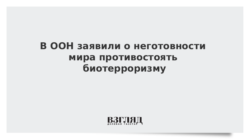 В ООН заявили о неготовности мира противостоять биотерроризму