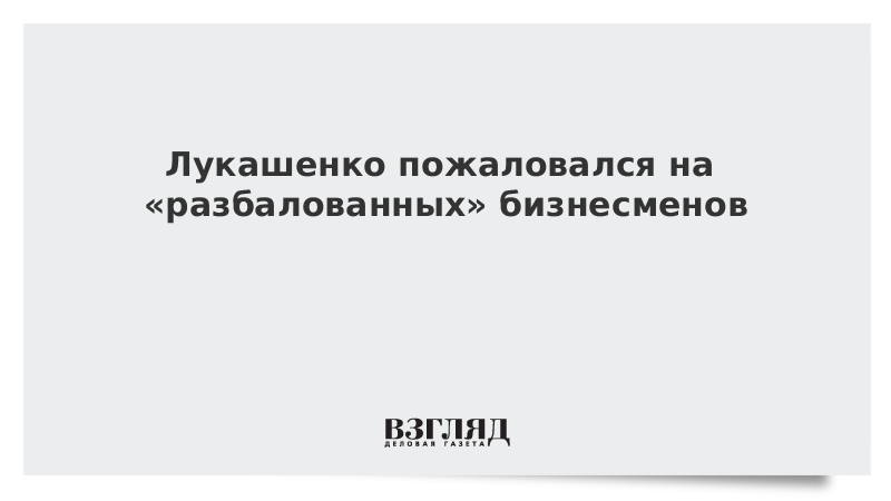 Лукашенко пожаловался на «разбалованных» бизнесменов