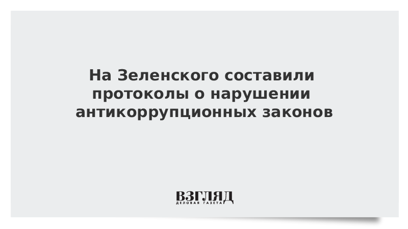 На Зеленского составили протоколы о нарушении антикоррупционных законов