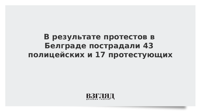 В результате протестов в Белграде пострадали 43 полицейских и 17 протестующих