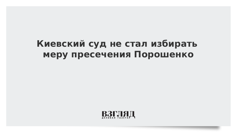 Киевский суд не стал избирать меру пресечения Порошенко