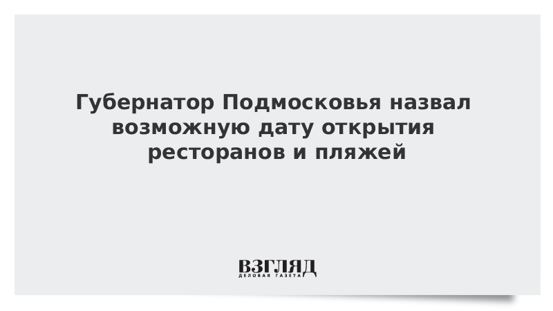 Губернатор Подмосковья назвал возможную дату открытия ресторанов и пляжей