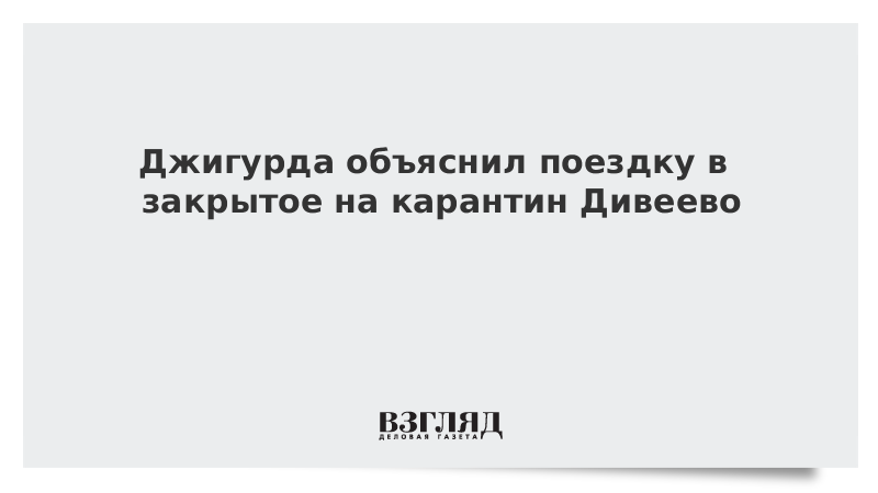 Джигурда объяснил поездку в закрытое на карантин Дивеево