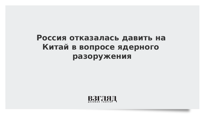 Россия отказалась давить на Китай в вопросе ядерного разоружения