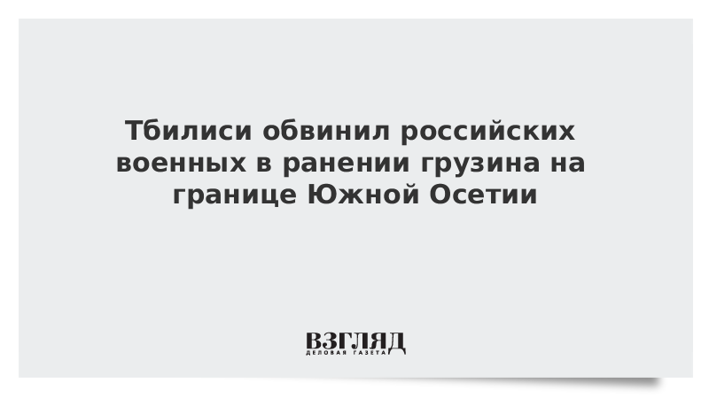 Тбилиси обвинил российских военных в ранении грузина на границе Южной Осетии