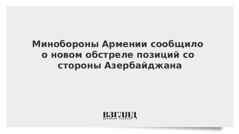 Минобороны Армении сообщило о новом обстреле позиций со стороны Азербайджана