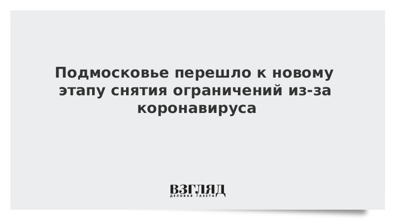 Подмосковье перешло к новому этапу снятия ограничений из-за коронавируса