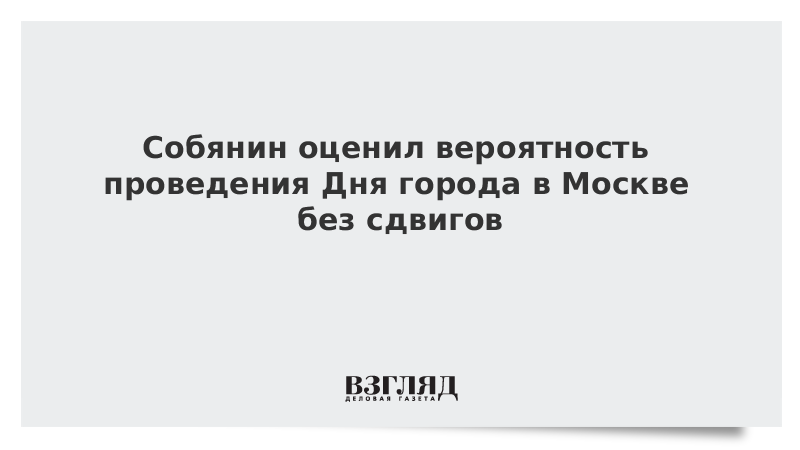 Собянин оценил вероятность проведения Дня города в Москве в обычные даты