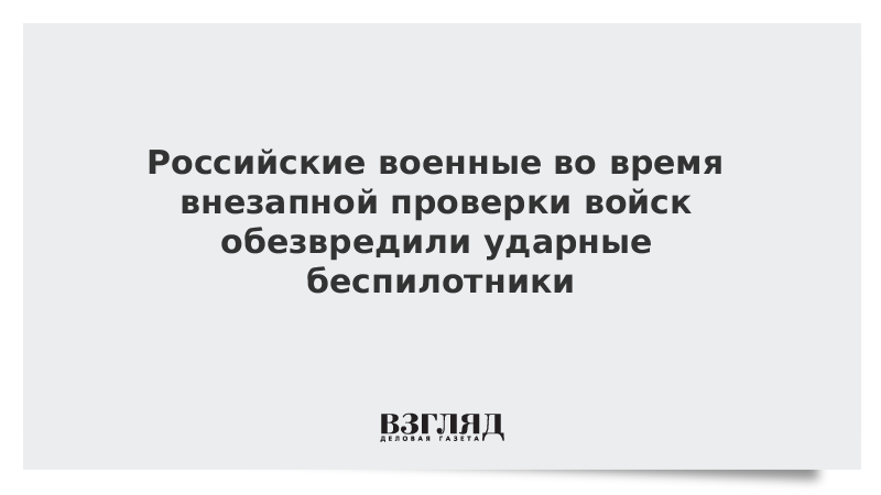 Российские военные во время внезапной проверки войск обезвредили ударные беспилотники