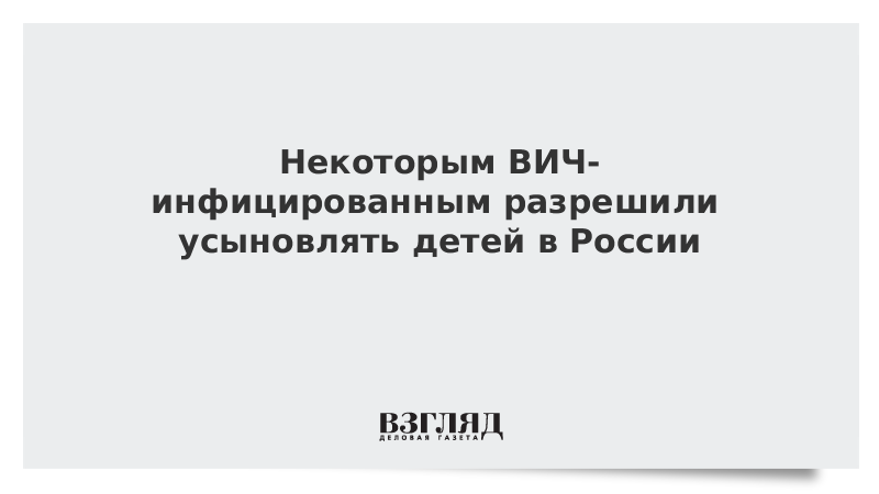 Некоторым ВИЧ-инфицированным разрешили усыновлять детей в России