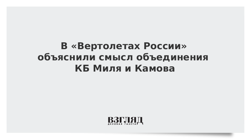 В «Вертолетах России» объяснили смысл объединения КБ Миля и Камова