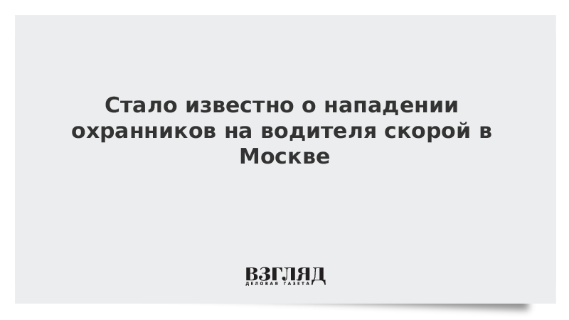 Стало известно о нападении охранников на водителя скорой в Москве