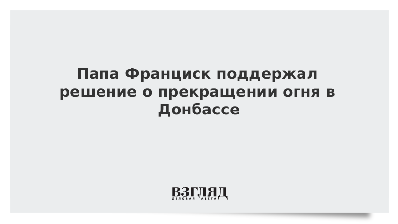 Папа Франциск поддержал решение о прекращении огня в Донбассе