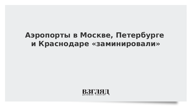 Поступили сообщения о «минировании» аэропортов в Москве, Петербурге и Краснодаре