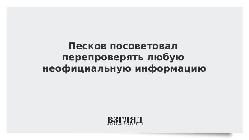 Песков посоветовал перепроверять любую неофициальную информацию