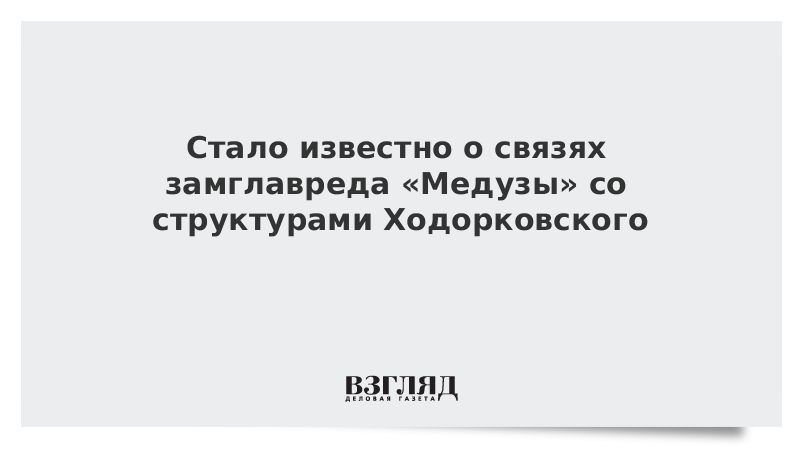 Стало известно о связях замглавреда «Медузы» со структурами Ходорковского