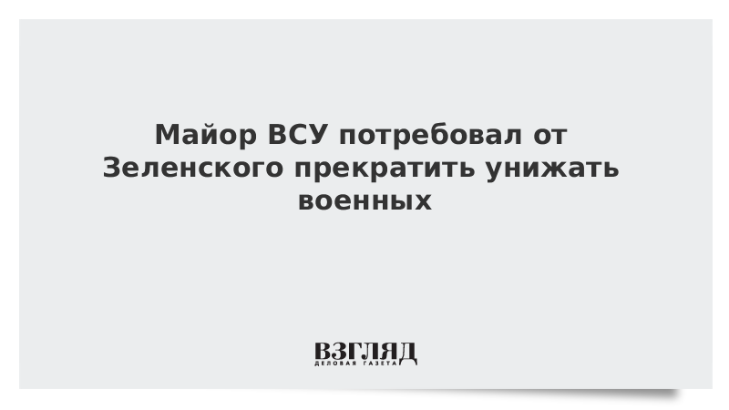 Майор ВСУ потребовал от Зеленского прекратить унижать военных