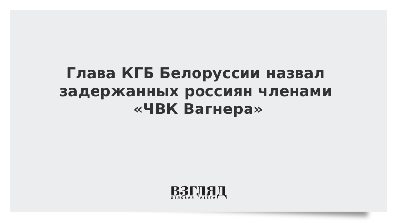 Глава КГБ Белоруссии назвал задержанных россиян членами «ЧВК Вагнера»