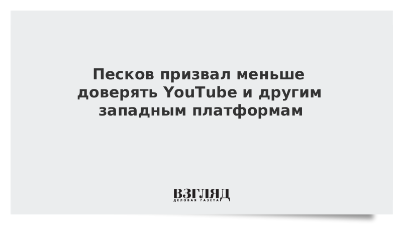 Песков призвал меньше доверять YouTube и другим западным платформам