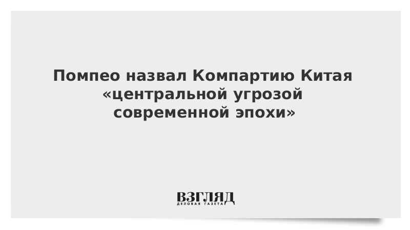 Помпео назвал Компартию Китая «центральной угрозой современной эпохи»