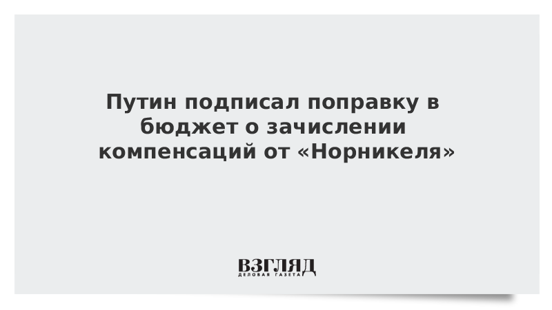 Путин подписал поправку в бюджет о зачислении компенсаций от «Норникеля»