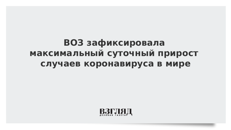 ВОЗ зафиксировала максимальный суточный прирост случаев коронавируса в мире