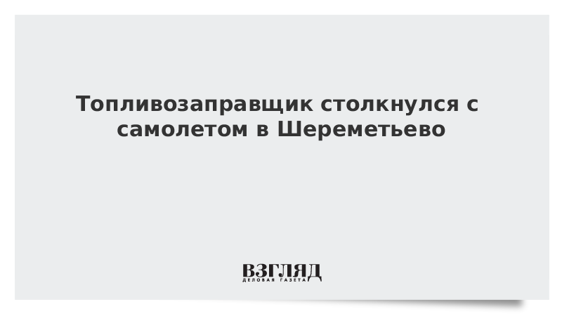 Топливозаправщик столкнулся с самолетом в Шереметьево