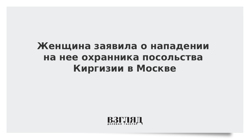 Женщина заявила о нападении на нее охранника посольства Киргизии в Москве