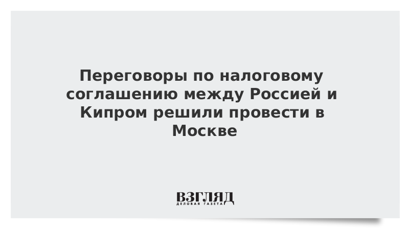 Переговоры по налоговому соглашению между Россией и Кипром решили провести в Москве