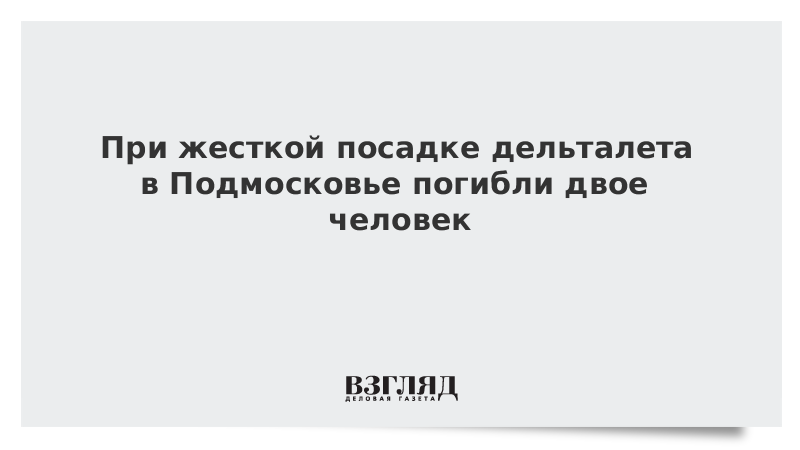 При жесткой посадке дельталета в Подмосковье погибли двое человек