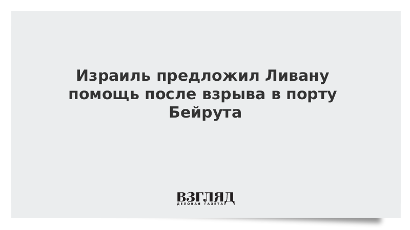 Израиль предложил Ливану помощь после взрыва в порту Бейрута