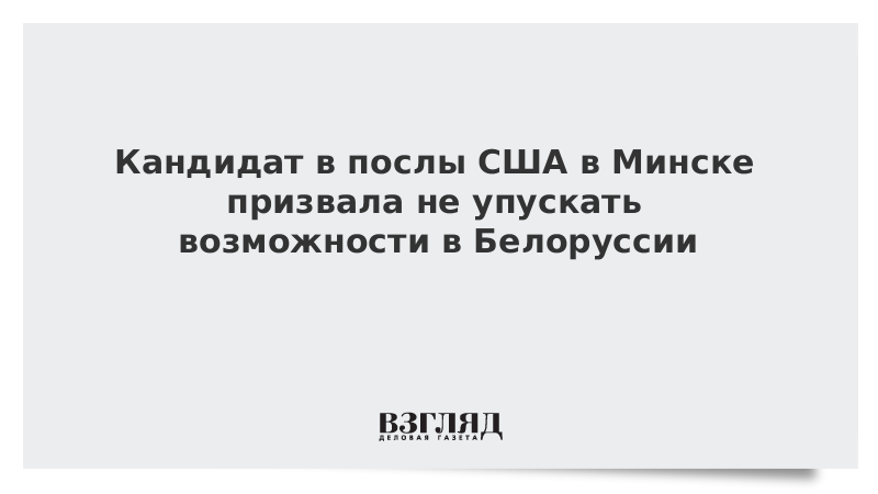 Кандидат в послы США в Минске призвала не упускать возможности в Белоруссии