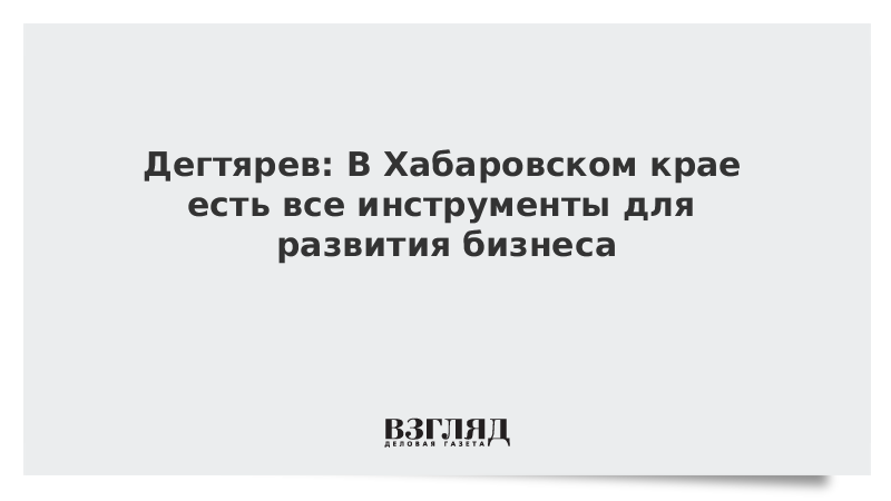 Дегтярев: В Хабаровском крае есть все инструменты для развития бизнеса