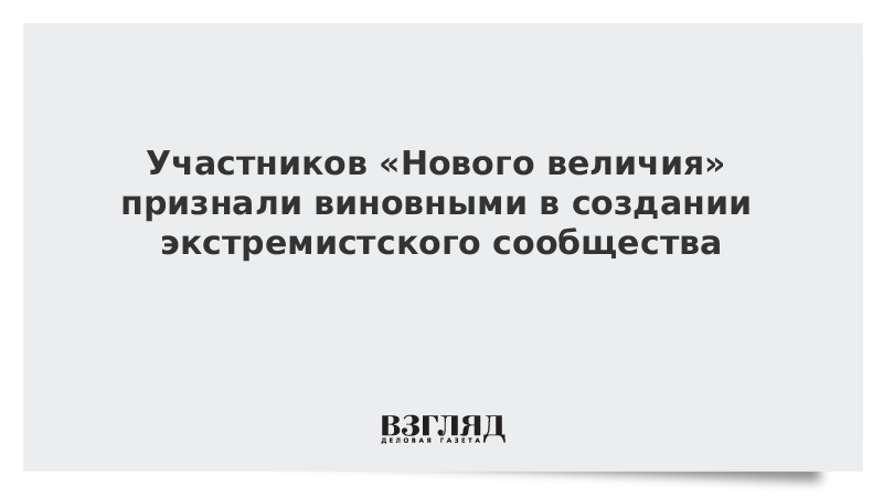 Участников «Нового величия» признали виновными в создании экстремистского сообщества