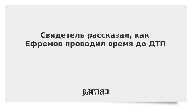 Свидетель рассказал, как Ефремов проводил время до ДТП