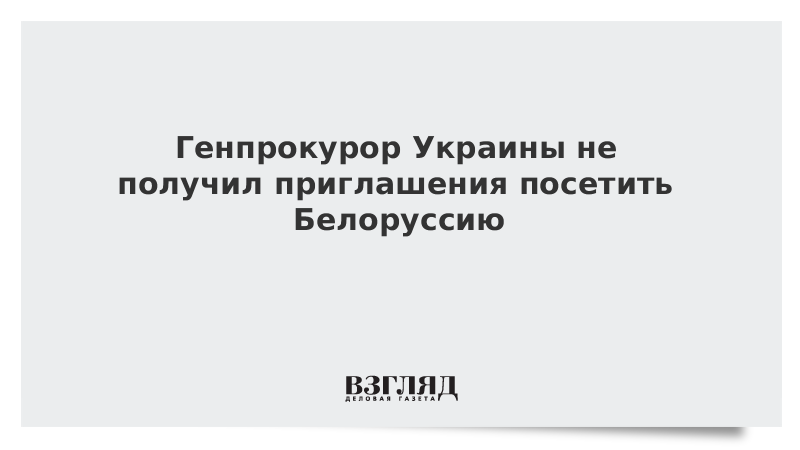 Генпрокурор Украины не получил приглашения посетить Белоруссию