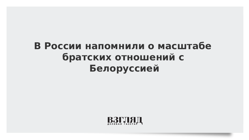 В России напомнили о масштабе братских отношений с Белоруссией