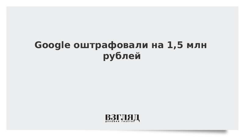 Google оштрафовали на 1,5 млн рублей