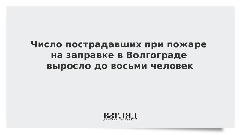 Число пострадавших при пожаре на заправке в Волгограде выросло до восьми человек