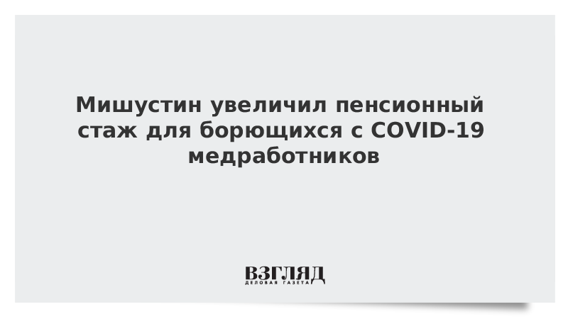 Мишустин увеличил пенсионный стаж для борющихся с COVID-19 медработников