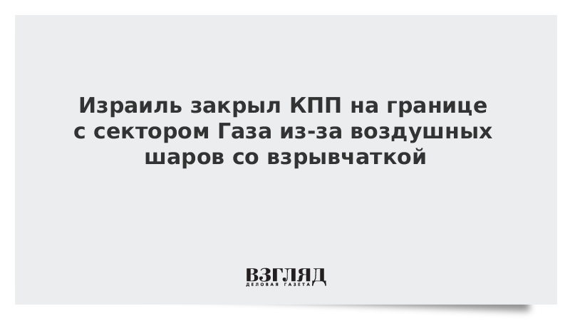 Израиль закрыл КПП на границе с сектором Газа из-за воздушных шаров со взрывчаткой