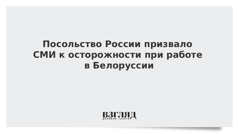 Посольство России призвало СМИ к осторожности при работе в Белоруссии