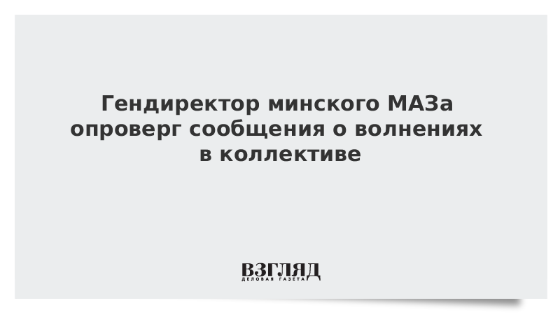 Гендиректор минского МАЗа опроверг сообщения о волнениях в коллективе