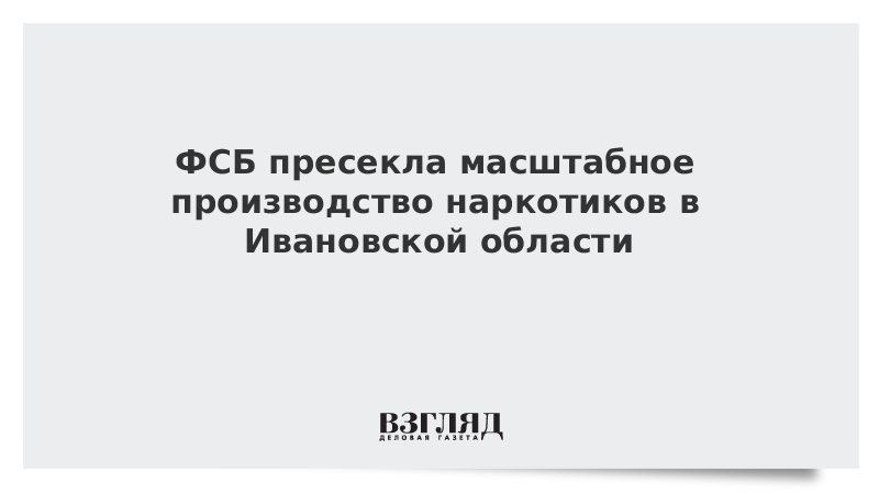 ФСБ пресекла масштабное производство наркотиков в Ивановской области