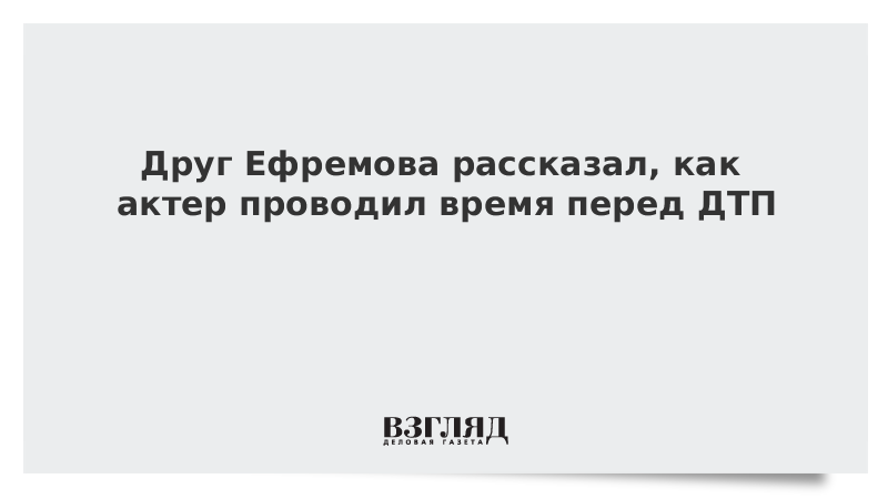 Друг Ефремова рассказал, как актер проводил время перед ДТП