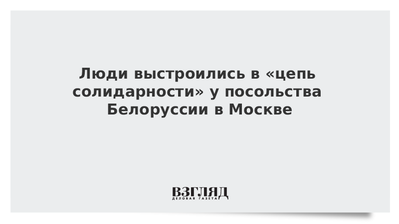 Люди выстроились в «цепь солидарности» у посольства Белоруссии в Москве