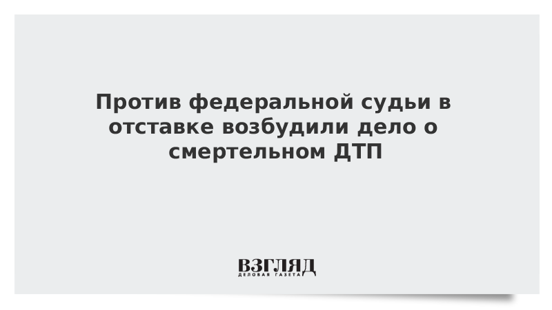 Против федерального судьи в отставке возбудили дело о смертельном ДТП