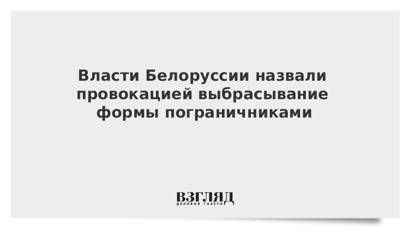 Власти Белоруссии назвали провокацией выбрасывание формы пограничниками